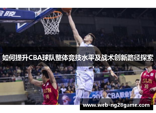 如何提升CBA球队整体竞技水平及战术创新路径探索 如何提升CBA球队整体竞技水平及战术创新路径探索