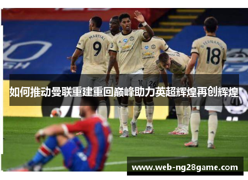 如何推动曼联重建重回巅峰助力英超辉煌再创辉煌 如何推动曼联重建重回巅峰助力英超辉煌再创辉煌