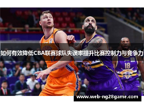 如何有效降低CBA联赛球队失误率提升比赛控制力与竞争力 如何有效降低CBA联赛球队失误率提升比赛控制力与竞争力