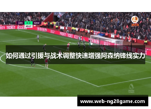 如何通过引援与战术调整快速增强阿森纳锋线实力 如何通过引援与战术调整快速增强阿森纳锋线实力