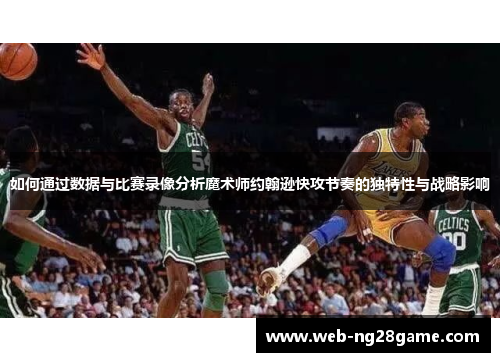 如何通过数据与比赛录像分析魔术师约翰逊快攻节奏的独特性与战略影响 如何通过数据与比赛录像分析魔术师约翰逊快攻节奏的独特性与战略影响