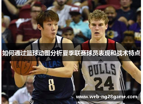 如何通过篮球动图分析夏季联赛球员表现和战术特点