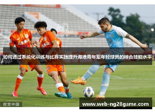 如何通过系统化训练与比赛实践提升海港青年军年轻球员的综合技能水平 如何通过系统化训练与比赛实践提升海港青年军年轻球员的综合技能水平