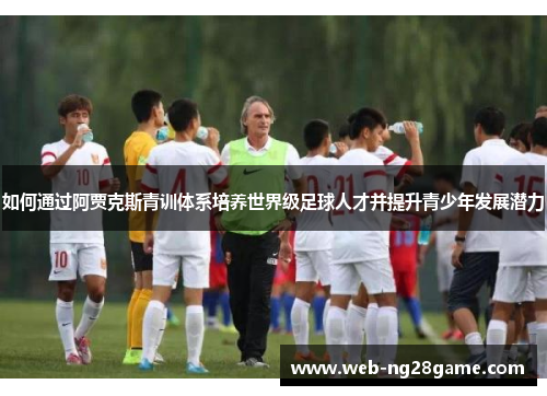 如何通过阿贾克斯青训体系培养世界级足球人才并提升青少年发展潜力