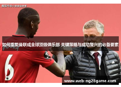 如何重塑曼联成全球顶级俱乐部 关键策略与成功复兴的必备要素 如何重塑曼联成全球顶级俱乐部 关键策略与成功复兴的必备要素