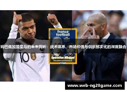 姆巴佩加盟皇马的未来探析：战术体系、市场价值与俱乐部文化的深度融合