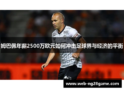 姆巴佩年薪2500万欧元如何冲击足球界与经济的平衡 姆巴佩年薪2500万欧元如何冲击足球界与经济的平衡