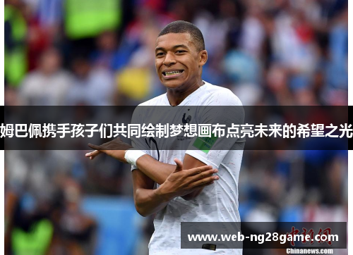 姆巴佩携手孩子们共同绘制梦想画布点亮未来的希望之光