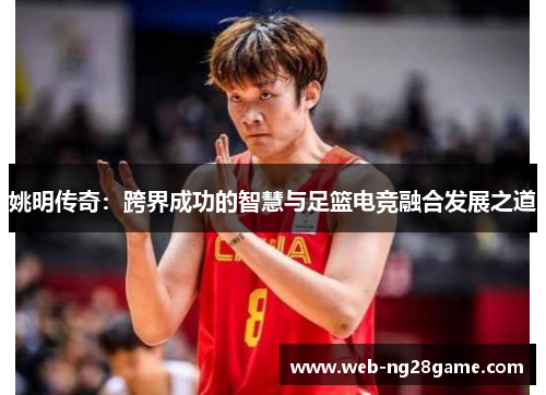 姚明传奇:跨界成功的智慧与足篮电竞融合发展之道 姚明传奇:跨界成功的智慧与足篮电竞融合发展之道