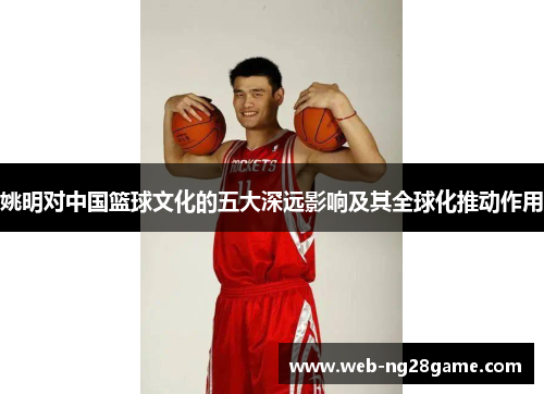 姚明对中国篮球文化的五大深远影响及其全球化推动作用