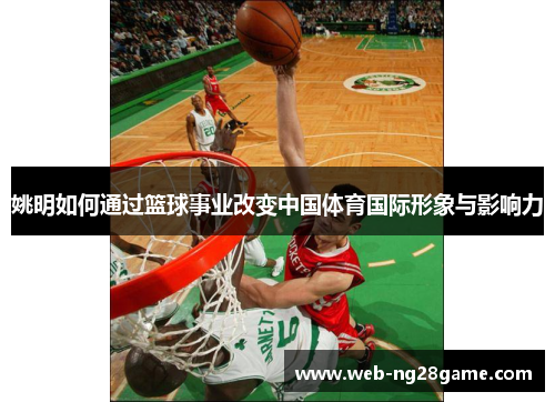 姚明如何通过篮球事业改变中国体育国际形象与影响力 姚明如何通过篮球事业改变中国体育国际形象与影响力