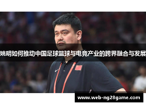 姚明如何推动中国足球篮球与电竞产业的跨界融合与发展 姚明如何推动中国足球篮球与电竞产业的跨界融合与发展