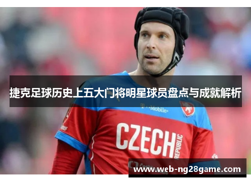 捷克足球历史上五大门将明星球员盘点与成就解析