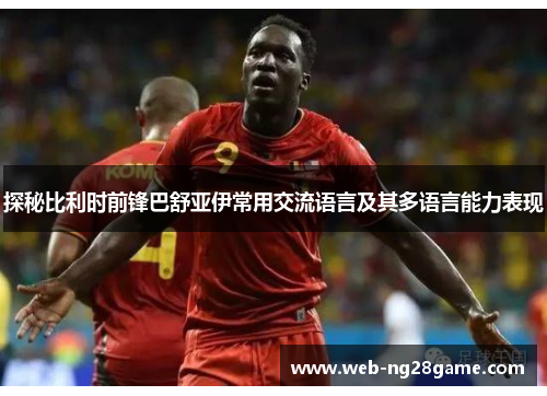 探秘比利时前锋巴舒亚伊常用交流语言及其多语言能力表现 探秘比利时前锋巴舒亚伊常用交流语言及其多语言能力表现